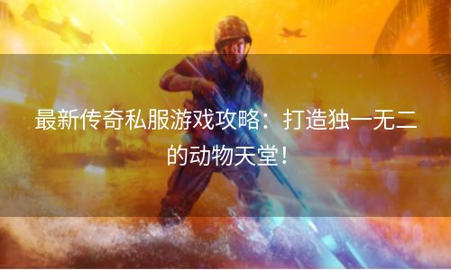 最新传奇私服游戏攻略：打造独一无二的动物天堂！