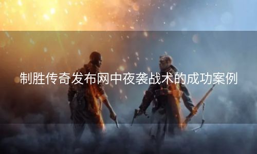 制胜传奇发布网中夜袭战术的成功案例
