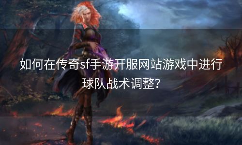 如何在传奇sf手游开服网站游戏中进行球队战术调整？
