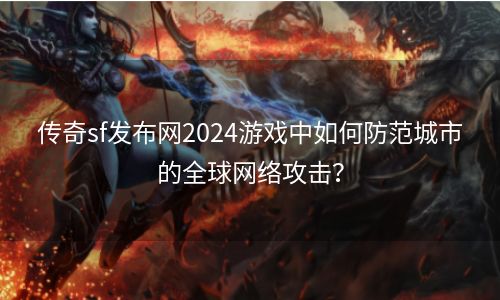 传奇sf发布网2024游戏中如何防范城市的全球网络攻击？