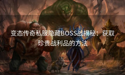 变态传奇私服隐藏BOSS战揭秘：获取珍贵战利品的方法