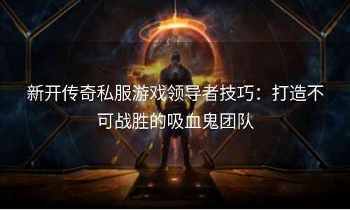 新开传奇私服游戏领导者技巧：打造不可战胜的吸血鬼团队