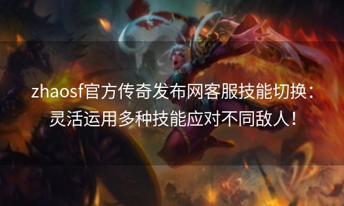 zhaosf官方传奇发布网客服技能切换：灵活运用多种技能应对不同敌人！