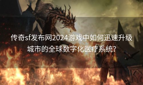 传奇sf发布网2024游戏中如何迅速升级城市的全球数字化医疗系统？