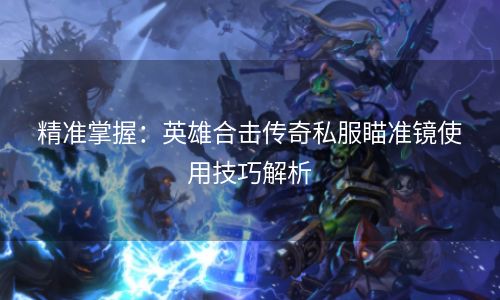 精准掌握：英雄合击传奇私服瞄准镜使用技巧解析