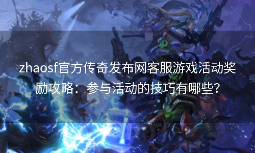 zhaosf官方传奇发布网客服游戏活动奖励攻略：参与活动的技巧有哪些？