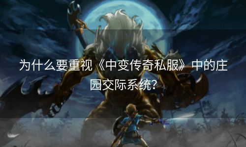 为什么要重视《中变传奇私服》中的庄园交际系统？