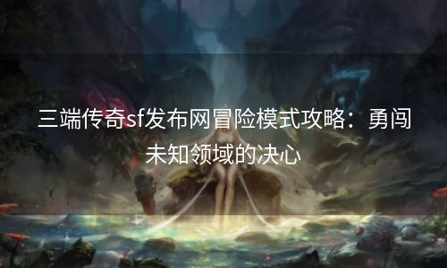 三端传奇sf发布网冒险模式攻略：勇闯未知领域的决心