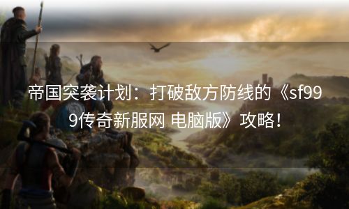 帝国突袭计划：打破敌方防线的《sf999传奇新服网 电脑版》攻略！