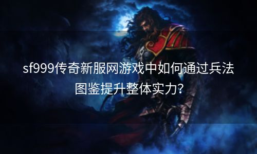 sf999传奇新服网游戏中如何通过兵法图鉴提升整体实力？