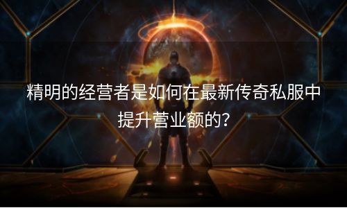 精明的经营者是如何在最新传奇私服中提升营业额的？