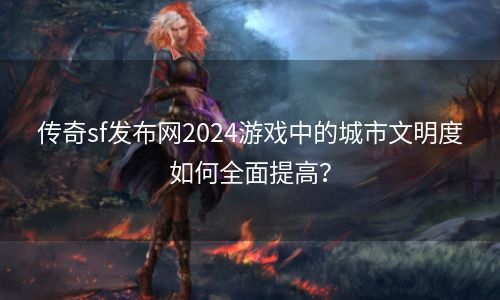 传奇sf发布网2024游戏中的城市文明度如何全面提高？