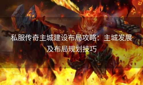 私服传奇主城建设布局攻略：主城发展及布局规划技巧