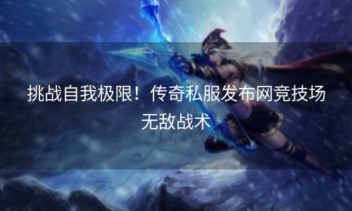 挑战自我极限！传奇私服发布网竞技场无敌战术