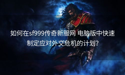 如何在sf999传奇新服网 电脑版中快速制定应对外交危机的计划？
