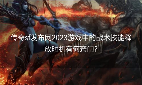 传奇sf发布网2023游戏中的战术技能释放时机有何窍门？