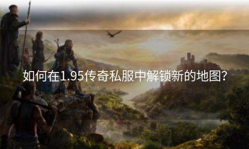 如何在1.95传奇私服中解锁新的地图？