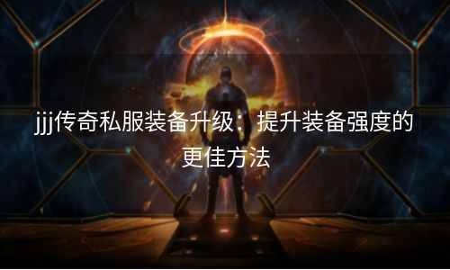 jjj传奇私服装备升级：提升装备强度的更佳方法