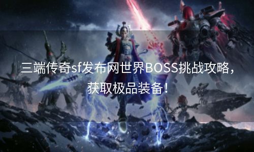 三端传奇sf发布网世界BOSS挑战攻略，获取极品装备！