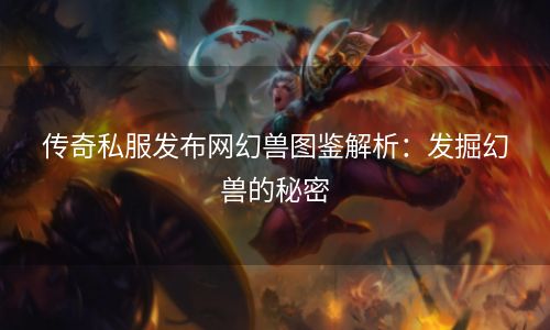 传奇私服发布网幻兽图鉴解析：发掘幻兽的秘密