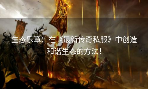 生态乐章：在《最新传奇私服》中创造和谐生态的方法！