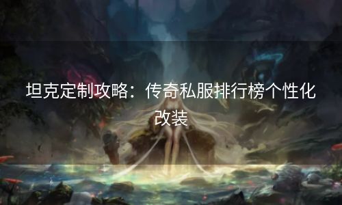 坦克定制攻略：传奇私服排行榜个性化改装