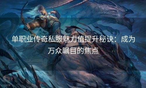 单职业传奇私服魅力值提升秘诀：成为万众瞩目的焦点