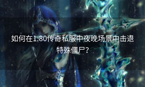 如何在1.80传奇私服中夜晚场景中击退特殊僵尸？