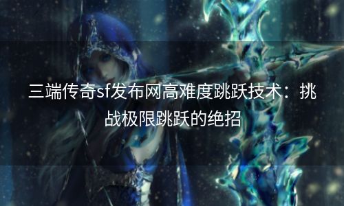 三端传奇sf发布网高难度跳跃技术：挑战极限跳跃的绝招