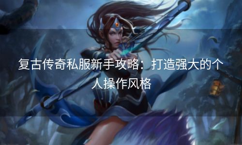 复古传奇私服新手攻略：打造强大的个人操作风格