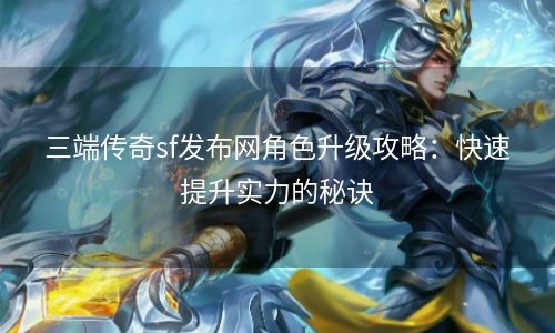 三端传奇sf发布网角色升级攻略：快速提升实力的秘诀