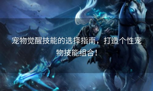 宠物觉醒技能的选择指南，打造个性宠物技能组合！
