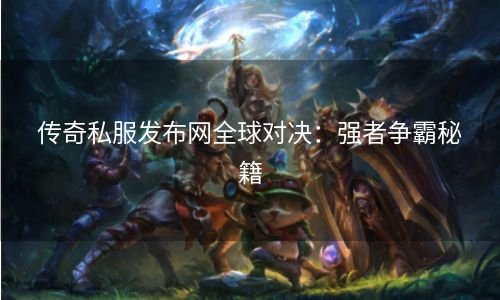 传奇私服发布网全球对决：强者争霸秘籍