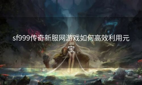 sf999传奇新服网游戏如何高效利用元宝