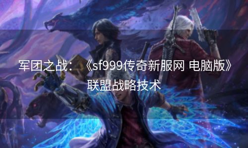 军团之战：《sf999传奇新服网 电脑版》联盟战略技术