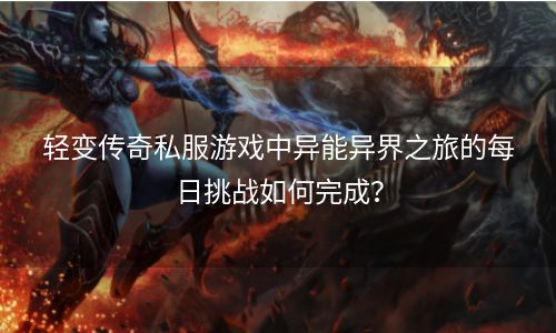 轻变传奇私服游戏中异能异界之旅的每日挑战如何完成？