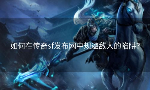 如何在传奇sf发布网中规避敌人的陷阱？
