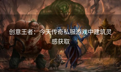 创意王者：今天传奇私服游戏中建筑灵感获取
