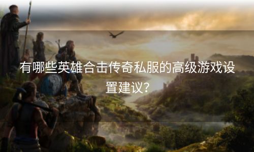 有哪些英雄合击传奇私服的高级游戏设置建议？