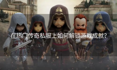 在热门传奇私服上如何解锁游戏成就？