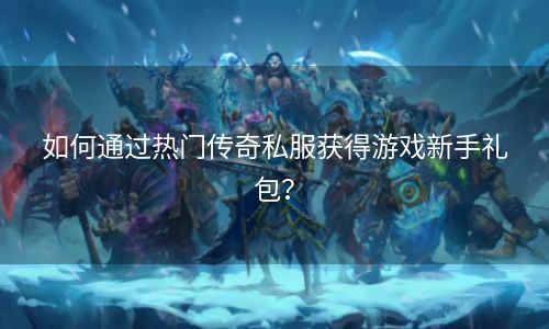 如何通过热门传奇私服获得游戏新手礼包？
