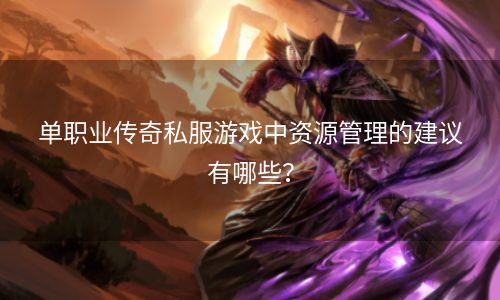 单职业传奇私服游戏中资源管理的建议有哪些？
