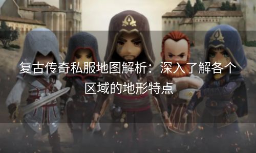 复古传奇私服地图解析：深入了解各个区域的地形特点