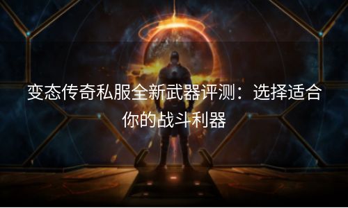 变态传奇私服全新武器评测：选择适合你的战斗利器