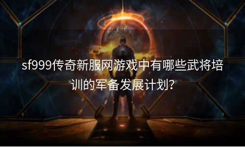 sf999传奇新服网游戏中有哪些武将培训的军备发展计划？