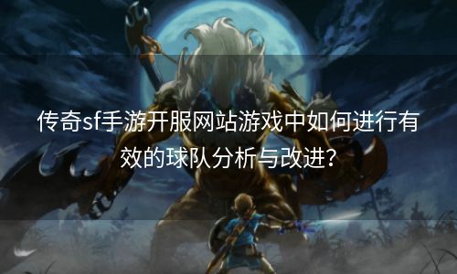 传奇sf手游开服网站游戏中如何进行有效的球队分析与改进？