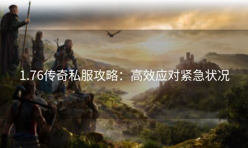 1.76传奇私服攻略：高效应对紧急状况