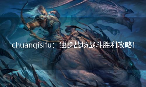 chuanqisifu：独步战场战斗胜利攻略！