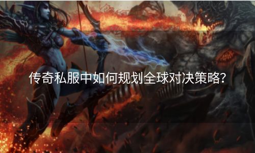 传奇私服中如何规划全球对决策略？