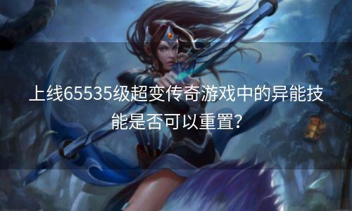 上线65535级超变传奇游戏中的异能技能是否可以重置？